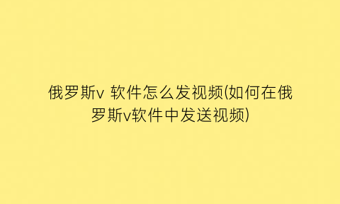 俄罗斯v软件怎么发视频(如何在俄罗斯v软件中发送视频)